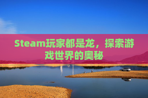 Steam玩家都是龙,探索游戏世界的奥秘 Steam玩家都是龙,探索游戏世界的奥秘