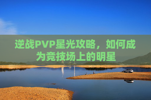 逆战PVP星光攻略,如何成为竞技场上的明星 逆战PVP星光攻略,如何成为竞技场上的明星