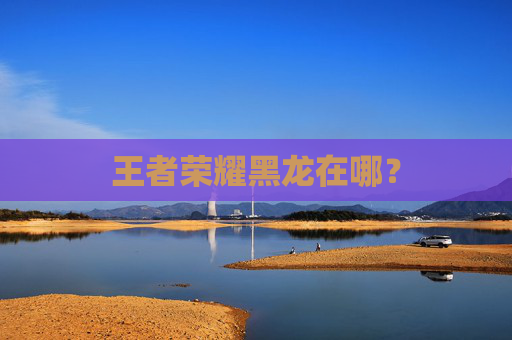 王者荣耀黑龙在哪? 王者荣耀黑龙在哪?