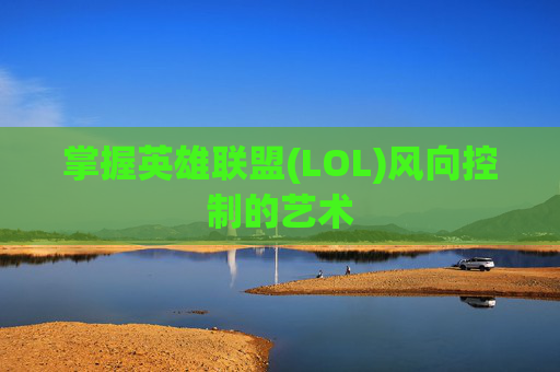 掌握英雄联盟(LOL)风向控制的艺术 掌握英雄联盟(LOL)风向控制的艺术