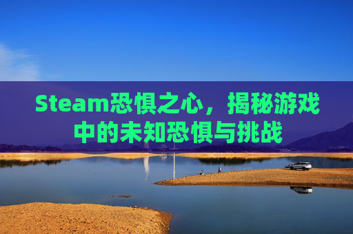 Steam恐惧之心,揭秘游戏中的未知恐惧与挑战 Steam恐惧之心,揭秘游戏中的未知恐惧与挑战