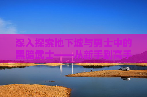 深入探索地下城与勇士中的黑暗武士——从新手到高手的全面攻略 深入探索地下城与勇士中的黑暗武士——从新手到高手的全面攻略
