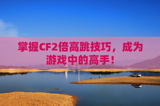 掌握CF2倍高跳技巧,成为游戏中的高手! 掌握CF2倍高跳技巧,成为游戏中的高手!
