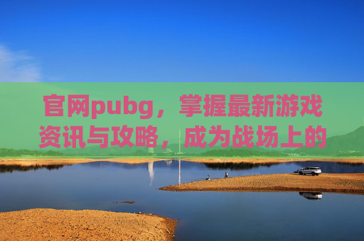 官网pubg,掌握最新游戏资讯与攻略,成为战场上的佼佼者 官网pubg,掌握最新游戏资讯与攻略,成为战场上的佼佼者