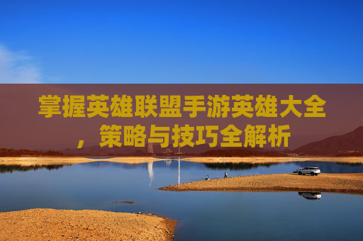掌握英雄联盟手游英雄大全,策略与技巧全解析 掌握英雄联盟手游英雄大全,策略与技巧全解析