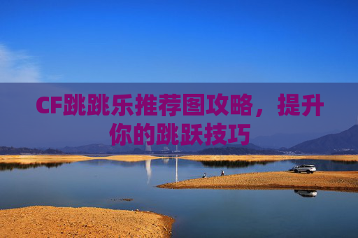CF跳跳乐推荐图攻略,提升你的跳跃技巧 CF跳跳乐推荐图攻略,提升你的跳跃技巧