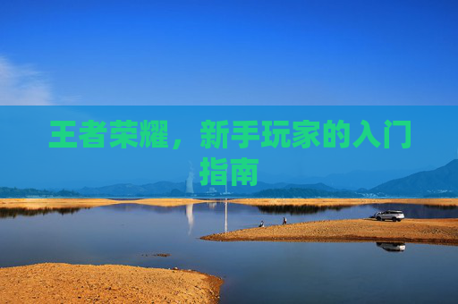 王者荣耀,新手玩家的入门指南 王者荣耀,新手玩家的入门指南