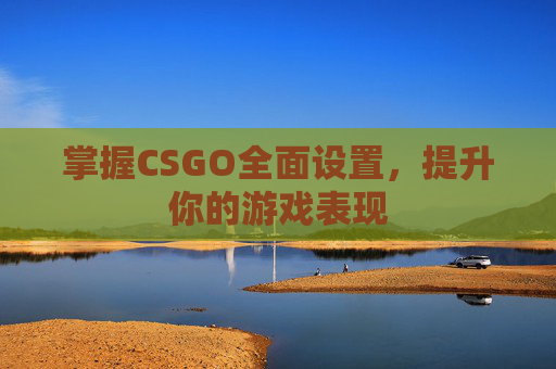掌握CSGO全面设置,提升你的游戏表现 掌握CSGO全面设置,提升你的游戏表现