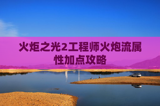 火炬之光2工程师火炮流属性加点攻略 火炬之光2工程师火炮流属性加点攻略