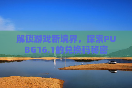 解锁游戏新境界,探索PUBG16.1的兑换码秘密 解锁游戏新境界,探索PUBG16.1的兑换码秘密