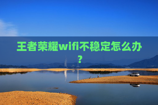 王者荣耀wifi不稳定怎么办? 王者荣耀wifi不稳定怎么办?