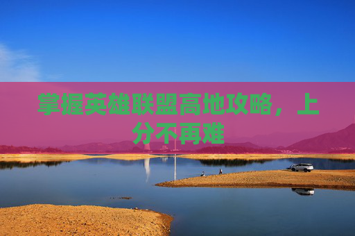 掌握英雄联盟高地攻略,上分不再难 掌握英雄联盟高地攻略,上分不再难