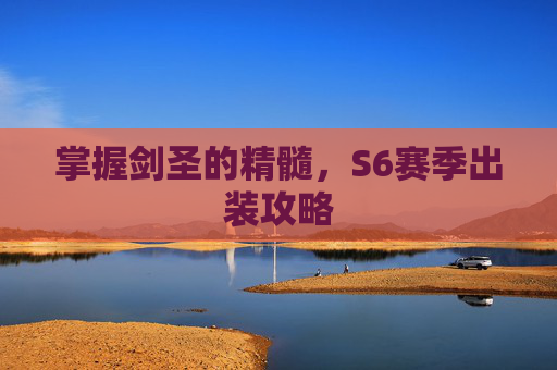 掌握剑圣的精髓,S6赛季出装攻略 掌握剑圣的精髓,S6赛季出装攻略