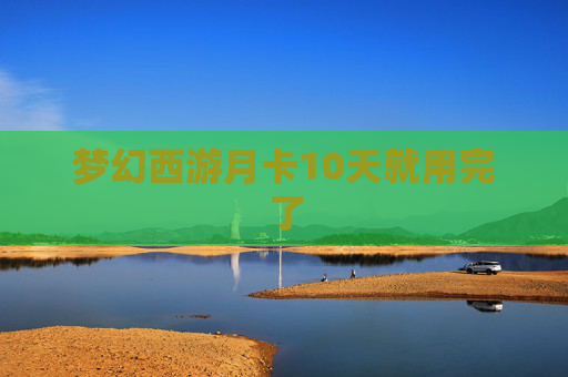 梦幻西游月卡10天就用完了 梦幻西游月卡10天就用完了