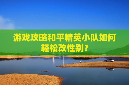 游戏攻略和平精英小队如何轻松改性别? 游戏攻略和平精英小队如何轻松改性别?
