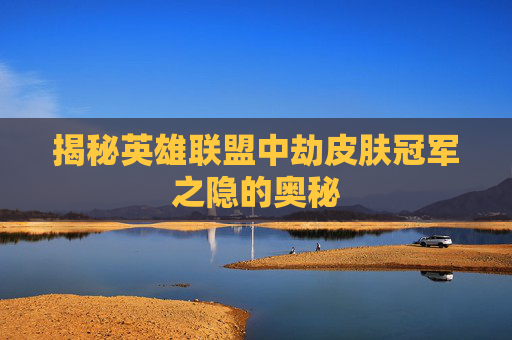 揭秘英雄联盟中劫皮肤冠军之隐的奥秘 揭秘英雄联盟中劫皮肤冠军之隐的奥秘