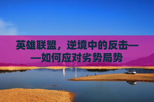 英雄联盟,逆境中的反击——如何应对劣势局势 英雄联盟,逆境中的反击——如何应对劣势局势