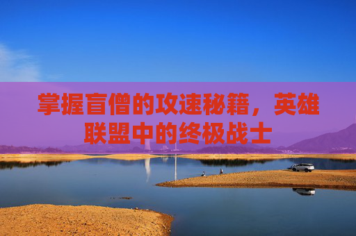 掌握盲僧的攻速秘籍,英雄联盟中的终极战士 掌握盲僧的攻速秘籍,英雄联盟中的终极战士