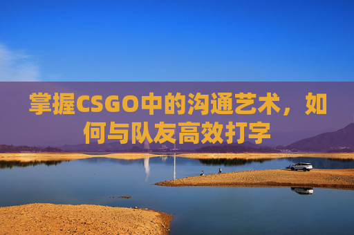 掌握CSGO中的沟通艺术,如何与队友高效打字 掌握CSGO中的沟通艺术,如何与队友高效打字