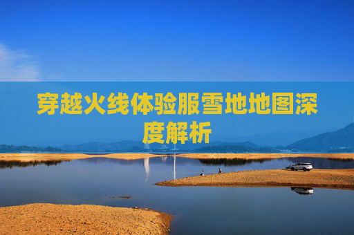 穿越火线体验服雪地地图深度解析 穿越火线体验服雪地地图深度解析