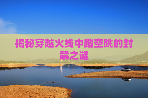 揭秘穿越火线中踏空跳的封禁之谜 揭秘穿越火线中踏空跳的封禁之谜