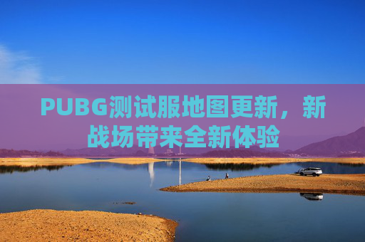 PUBG测试服地图更新,新战场带来全新体验 PUBG测试服地图更新,新战场带来全新体验
