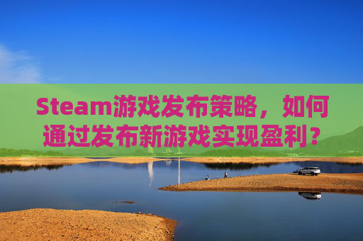 Steam游戏发布策略,如何通过发布新游戏实现盈利? Steam游戏发布策略,如何通过发布新游戏实现盈利?