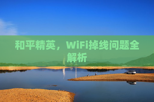 和平精英,WiFi掉线问题全解析 和平精英,WiFi掉线问题全解析