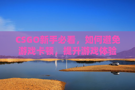 CSGO新手必看,如何避免游戏卡顿,提升游戏体验 CSGO新手必看,如何避免游戏卡顿,提升游戏体验