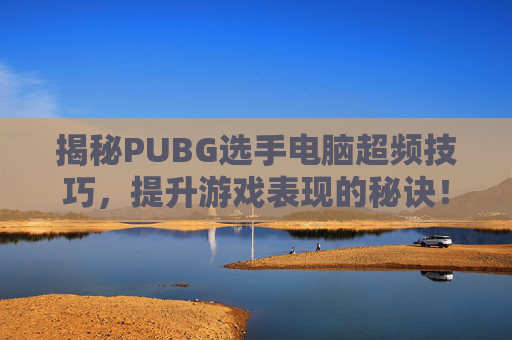 揭秘PUBG选手电脑超频技巧,提升游戏表现的秘诀! 揭秘PUBG选手电脑超频技巧,提升游戏表现的秘诀!