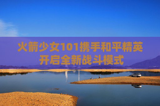 火箭少女101携手和平精英 开启全新战斗模式 火箭少女101携手和平精英 开启全新战斗模式