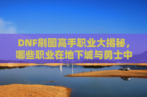 DNF刷图高手职业大揭秘,哪些职业在地下城与勇士中表现最为出色? DNF刷图高手职业大揭秘,哪些职业在地下城与勇士中表现最为出色?