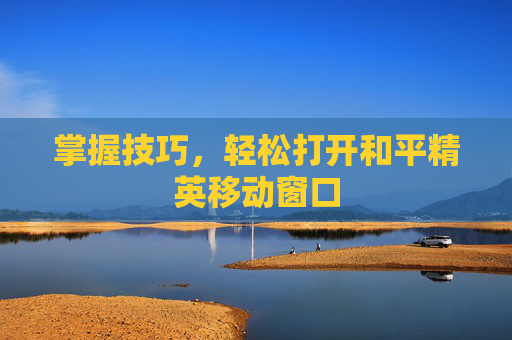 掌握技巧,轻松打开和平精英移动窗口 掌握技巧,轻松打开和平精英移动窗口