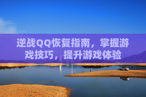 逆战QQ恢复指南,掌握游戏技巧,提升游戏体验 逆战QQ恢复指南,掌握游戏技巧,提升游戏体验