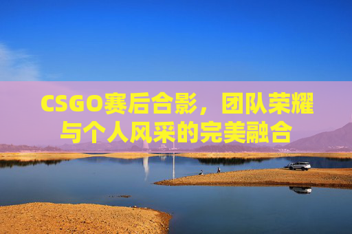 CSGO赛后合影,团队荣耀与个人风采的完美融合 CSGO赛后合影,团队荣耀与个人风采的完美融合