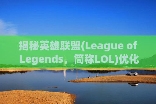 揭秘英雄联盟(League of Legends,简称LOL)优化差的原因及应对策略 揭秘英雄联盟(League of Legends,简称LOL)优化差的原因及应对策略