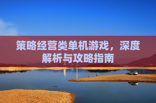 策略经营类单机游戏,深度解析与攻略指南 策略经营类单机游戏,深度解析与攻略指南