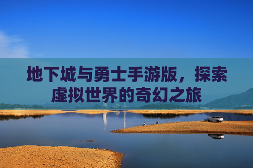 地下城与勇士手游版,探索虚拟世界的奇幻之旅 地下城与勇士手游版,探索虚拟世界的奇幻之旅