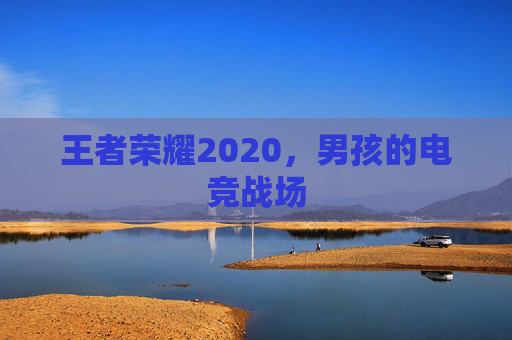 王者荣耀2020,男孩的电竞战场 王者荣耀2020,男孩的电竞战场