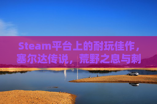 Steam平台上的耐玩佳作,塞尔达传说,荒野之息与刺客信条,奥德赛 Steam平台上的耐玩佳作,塞尔达传说,荒野之息与刺客信条,奥德赛
