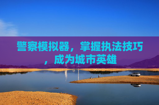 警察模拟器,掌握执法技巧,成为城市英雄 警察模拟器,掌握执法技巧,成为城市英雄