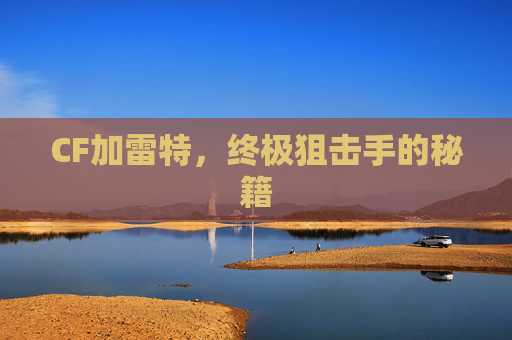CF加雷特,终极狙击手的秘籍 CF加雷特,终极狙击手的秘籍