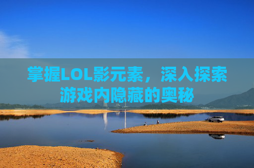 掌握LOL影元素,深入探索游戏内隐藏的奥秘 掌握LOL影元素,深入探索游戏内隐藏的奥秘
