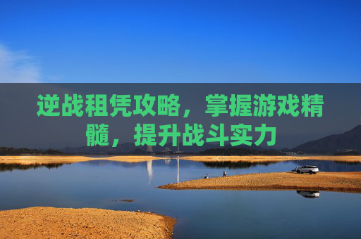 逆战租凭攻略,掌握游戏精髓,提升战斗实力 逆战租凭攻略,掌握游戏精髓,提升战斗实力
