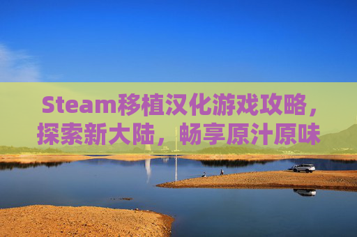 Steam移植汉化游戏攻略,探索新大陆,畅享原汁原味的游戏体验 Steam移植汉化游戏攻略,探索新大陆,畅享原汁原味的游戏体验