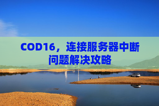 COD16,连接服务器中断问题解决攻略 COD16,连接服务器中断问题解决攻略