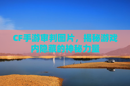 CF手游审判图片,揭秘游戏内隐藏的神秘力量 CF手游审判图片,揭秘游戏内隐藏的神秘力量