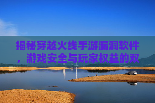 揭秘穿越火线手游漏洞软件,游戏安全与玩家权益的双刃剑 揭秘穿越火线手游漏洞软件,游戏安全与玩家权益的双刃剑