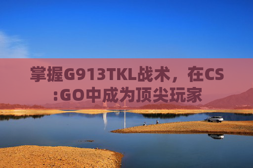 掌握G913TKL战术,在CS:GO中成为顶尖玩家 掌握G913TKL战术,在CS:GO中成为顶尖玩家