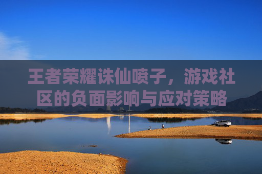 王者荣耀诛仙喷子,游戏社区的负面影响与应对策略 王者荣耀诛仙喷子,游戏社区的负面影响与应对策略